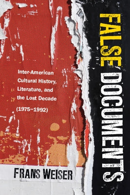 False Documents: Inter-American Cultural History, Literature, and the Lost Decade (1975-1992) by Weiser, Frans