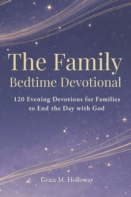 The Family Bedtime Devotional: 120 Evening Devotions for Families to Pray Together, Grow in Faith, Build Stronger Connections, and End the Day with Go by Holloway, Grace