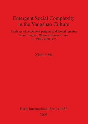 Emergent Social Complexity in the Yangshao Culture: Analyses of settlement patterns and faunal remains from Lingbau Western Henan China (c. 4900-3000 by Ma, Xiaolin