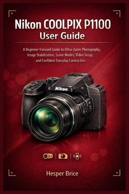Nikon COOLPIX P1100 User Guide: A Beginner-Focused Guide to Ultra-Zoom Photography, Image Stabilization, Scene Modes, Video Setup, and Confident Every by Brice, Hesper