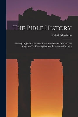 The Bible History: History Of Judah And Israel From The Decline Of The Two Kingtoms To The Assyrian And Babylonian Captivity by Edersheim, Alfred