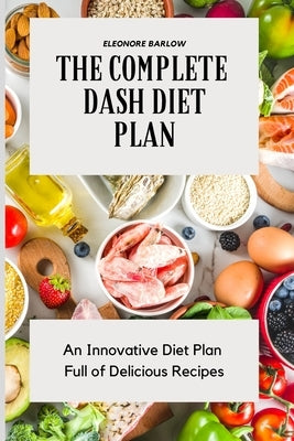 The Complete Dash Diet Plan: An Innovative Diet Plan Full of Delicious Recipes by Barlow, Eleonore