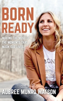 Born Ready: Making the Most of the Moments That Mark Our Lives by Munro Watson, Aubree