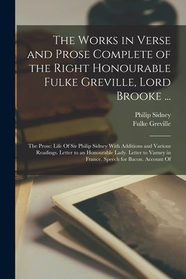 The Works in Verse and Prose Complete of the Right Honourable Fulke Greville, Lord Brooke ...: The Prose: Life Of Sir Philip Sidney With Additions and by Sidney, Philip