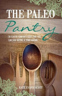 The Paleo Pantry: 26 Classic Comfort Foods That You Can Stop Buying And Start Making by Scott, Kate Evans