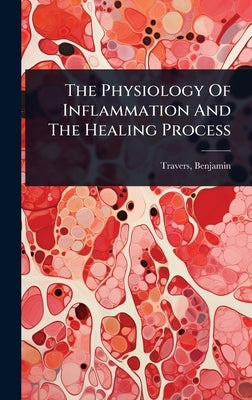 The Physiology Of Inflammation And The Healing Process by 1783-1858, Travers Benjamin