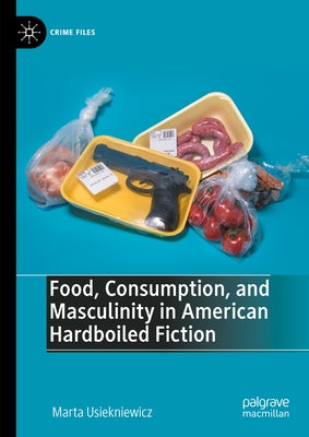 Food, Consumption, and Masculinity in American Hardboiled Fiction by Usiekniewicz, Marta