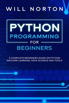 Python Programming: A complete beginners guide on python machine learning, data science and tools by Norton, Bill