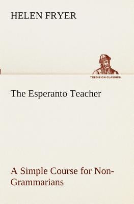 The Esperanto Teacher A Simple Course for Non-Grammarians by Fryer, Helen