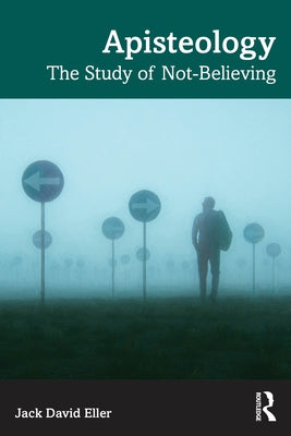 Apisteology: The Study of Not-Believing by Eller, Jack David