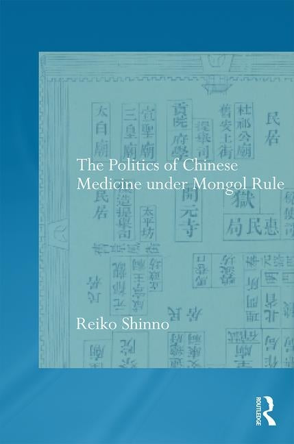 The Politics of Chinese Medicine Under Mongol Rule by Shinno, Reiko