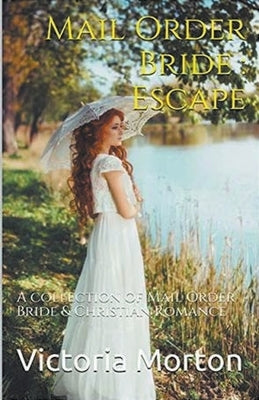 Mail Order Bride: Escape: A collection of Mail Order Bride & Christian Romance by Morton, Victoria
