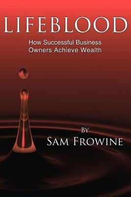 Lifeblood: How Successful Business Owners Achieve Wealth by Frowine, Sam