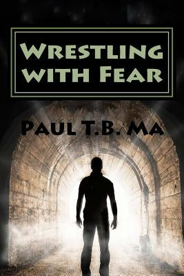 Wrestling with Fear: A former pastor conquers fear, not with prayer, but with a fight for his life by Ma, Paul T. B.