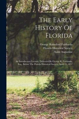 The Early History Of Florida: An Introductory Lecture, Delivered By George R. Fairbanks, Esq., Before The Florida Historical Society, April 15, 1857 by Fairbanks, George Rainsford