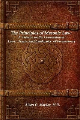 The Principles of Masonic Law: A Treatise on the Constitutional Laws, Usages And Landmarks of Freemasonry by G. Mackey, Albert