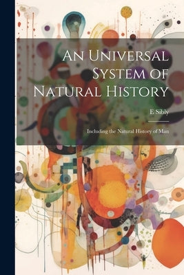 An Universal System of Natural History: Including the Natural History of Man by Sibly, E. 1751-1800