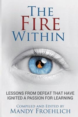 The Fire Within: Lessons from defeat that have inspired a passion for learning by Froehlich, Mandy