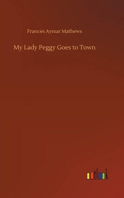 My Lady Peggy Goes to Town by Mathews, Frances Aymar