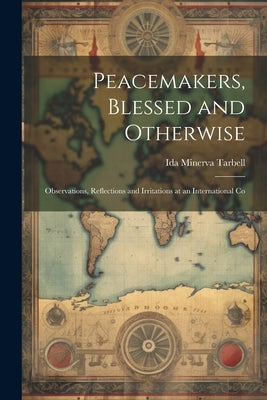 Peacemakers, Blessed and Otherwise: Observations, Reflections and Irritations at an International Co by Tarbell, Ida Minerva