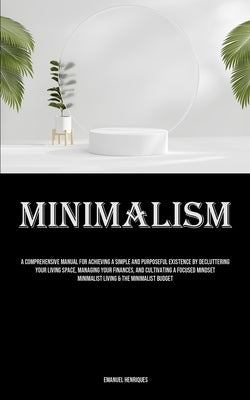Minimalism: A Comprehensive Manual For Achieving A Simple And Purposeful Existence By Decluttering Your Living Space, Managing Your Finances, And Cult by Henriques, Emanuel