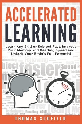 Accelerated Learning: Learn Any Skill or Subject Fast, Improve Your Memory and Reading Speed and Unlock Your Brain's Full Potential by Scofield, Thomas