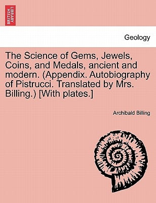 The Science of Gems, Jewels, Coins, and Medals, Ancient and Modern. (Appendix. Autobiography of Pistrucci. Translated by Mrs. Billing.) [With Plates.] by Billing, Archibald
