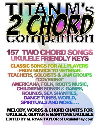 Titan M's 2 Chord Companion: 157 Two Chord Songs: Ukulele Friendly Keys: Classic Songs for All Players - From Novice to Veteran - Teachers, Soloist by Taylor, M. Ryan