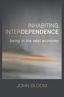 Inhabiting Interdependence: Being in the Next Economy by Bloom, John