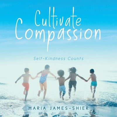 Cultivate Compassion: Self-Kindness Counts by James-Shier, Maria