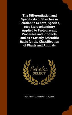 The Differentiation and Specificity of Starches in Relation to Genera, Species, etc.; Stereochemistry Applied to Protoplasmic Processes and Products, by Reichert, Edward Tyson
