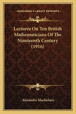 Lectures On Ten British Mathematicians Of The Nineteenth Century (1916) by MacFarlane, Alexander