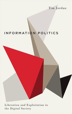Information Politics: Liberation and Exploitation in the Digital Society by Jordan, Tim