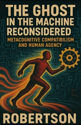 The Ghost in the Machine Reconsidered: Metacognitive Compatibilism and Human Agency by Robertson, Joshua