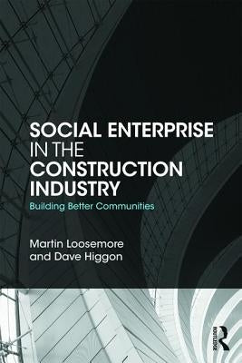 Social Enterprise in the Construction Industry: Building Better Communities by Loosemore, Martin