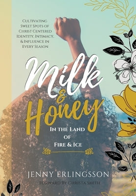 Milk & Honey in the Land of Fire & Ice: Cultivating Sweet Spots of Christ Centered Identity, Intimacy & Influence in Every Season by Erlingsson, Jenny