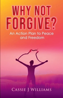 Why Not Forgive?: An Action Plan to Peace and Freedom by Williams, Cassie J.