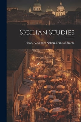 Sicilian Studies by Hood, Alexander Nelson Duke of Bronte