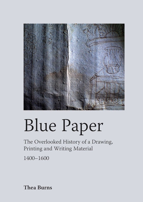 Blue Paper: The Overlooked History of a Drawing, Printing and Writing Material 1400-1600 by Burns, Thea