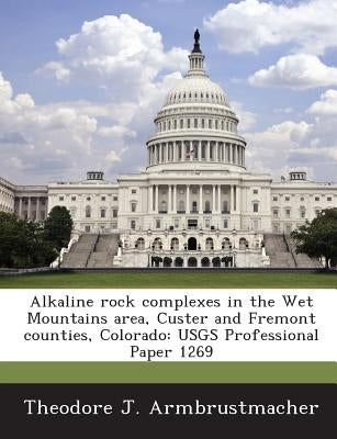 Alkaline Rock Complexes in the Wet Mountains Area, Custer and Fremont Counties, Colorado: Usgs Professional Paper 1269 by Armbrustmacher, Theodore J.
