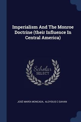 Imperialism And The Monroe Doctrine (their Influence In Central America) by Moncada, José María