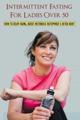 Intermittent Fasting For Ladies Over 50: How To Delay Aging, Boost Metabolic Autophagy & Detox Body: What To Eat During Intermittent Fasting by Stelter, Leticia