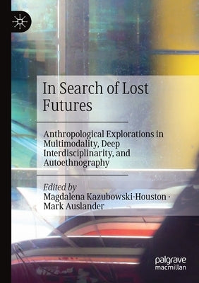 In Search of Lost Futures: Anthropological Explorations in Multimodality, Deep Interdisciplinarity, and Autoethnography by Kazubowski-Houston, Magdalena
