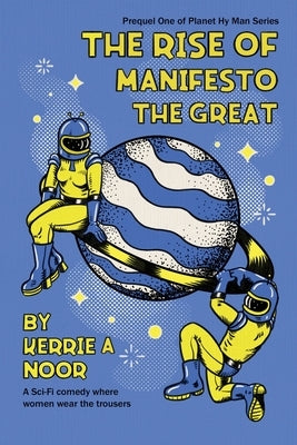 The Rise Of Manifesto The Great: A Sci Fi Comedy With Dystopians Delusions by Noor, Kerrie A.