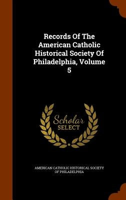 Records Of The American Catholic Historical Society Of Philadelphia, Volume 5 by American Catholic Historical Society of