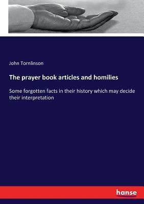 The prayer book articles and homilies: Some forgotten facts in their history which may decide their interpretation by Tornlinson, John