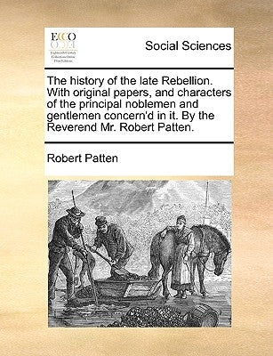 The History of the Late Rebellion. with Original Papers, and Characters of the Principal Noblemen and Gentlemen Concern'd in It. by the Reverend Mr. R by Patten, Robert