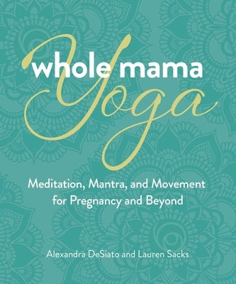 Whole Mama Yoga: Your Journey from Preconception Through Pregnancy, Birth, and Beyond by Desiato, Alexandra