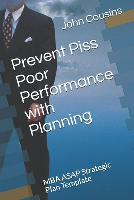 Prevent Piss Poor Performance with Planning: MBA ASAP Strategic Plan Template by Cousins, John