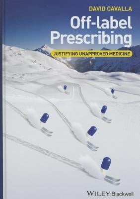 Off-Label Prescribing: Justifying Unapproved Medicine by Cavalla, David